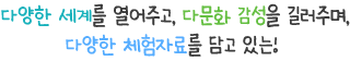 다양한 세계를 열어주고, 다문화 감성을 길러주며, 다양한 체험자료를 담고 있는!